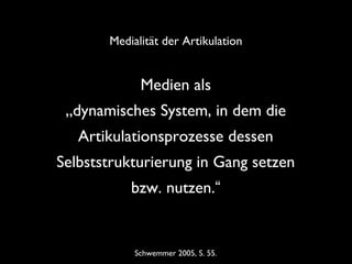 Medien als
„dynamisches System, in dem die
Artikulationsprozesse dessen
Selbststrukturierung in Gang setzen
bzw. nutzen.“
Schwemmer 2005, S. 55.
Medialität der Artikulation
 