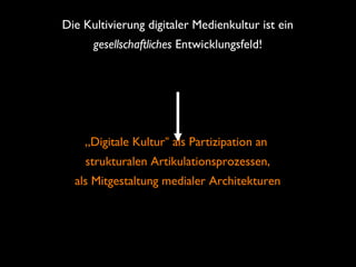 Die Kultivierung digitaler Medienkultur ist ein
gesellschaftliches Entwicklungsfeld!
„Digitale Kultur“ als Partizipation an
strukturalen Artikulationsprozessen,
als Mitgestaltung medialer Architekturen
 
