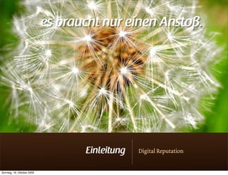es braucht nur einen Anstoß.




                                   Einleitung   Digital Reputation


Sonntag, 18. Oktober 2009
 