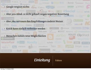 • Google vergisst nichts

       • über 50% mind. 1x nicht gekauft wegen negativer Bewertung

       • über 78% vertrauen den Empfehlungen anderer Nutzer

       • Kritik kann einfach verbreitet werden

       • Menschen nutzen neue Möglichkeiten




                                   Einleitung        Fakten


Sonntag, 18. Oktober 2009
 
