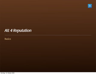 All 4 Reputation
       Basics




Sonntag, 18. Oktober 2009
 