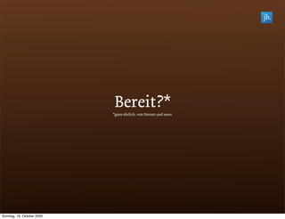 Bereit?*
                            *ganz ehrlich, von Herzen und 100%




Sonntag, 18. Oktober 2009
 