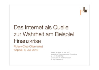 Das Internet als Quelle
zur Wahrheit am Beispiel
Finanzkrise
Rotary-Club Olten-West
Kappel, 8. Juli 2010
                         Markus M. Müller, lic. oec. HSG
                         Networking | Communications | Consulting
                         M: +41 79 286 4782
                         E: markus.m.mueller@netmex.ch
                         W: http://netmex.ch
 