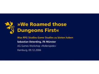 »We Roamed those
Dungeons First«
Was RPG Studies Game Studies zu bieten haben
Sebastian Deterding, ifk Münster
AG Games Workshop »Rollenspiele«
Hamburg, 09.12.2006
 
