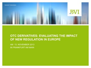 Deutscher Fondsverband

OTC DERIVATIVES: EVALUATING THE IMPACT
OF NEW REGULATION IN EUROPE
AM 13. NOVEMBER 2013
IN FRANKFURT AM MAIN

 