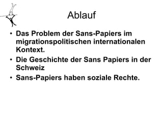 Ablauf Das Problem der Sans-Papiers im migrationspolitischen internationalen Kontext.   Die Geschichte der Sans Papiers in der Schweiz   Sans-Papiers haben soziale Rechte.   