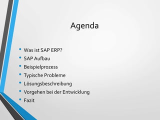 Agenda
• Was ist SAP ERP?
• SAP Aufbau
• Beispielprozess
• Typische Probleme
• Lösungsbeschreibung
• Vorgehen bei der Entw...