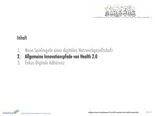 Seite 10Intelligente Systeme im Gesundheitswesen, 20. Juni 2013 im Kunsthaus Zürich, eHealth Consulting GmbH
Inhalt
1.  Neue Spielregeln einer digitalen Netzwerkgesellschaft
2.  Allgemeine Innovationspfade von Health 2.0
3.  Fokus Digitale Adhärenz
 