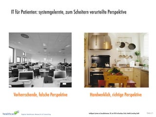 Seite 21Intelligente Systeme im Gesundheitswesen, 20. Juni 2013 im Kunsthaus Zürich, eHealth Consulting GmbH
IT für Patienten: systemgelernte, zum Scheitern verurteilte Perspektive
Vorherrschende, falsche Perspektive Handwerklich, richtige Perspektive
 