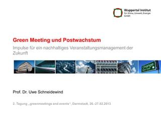 Green Meeting und Postwachstum
Impulse für ein nachhaltiges Veranstaltungsmanagement der
Zukunft




Prof. Dr. Uwe Schneidewind

2. Tagung „greenmeetings and events“, Darmstadt, 26.-27.02.2013
 
