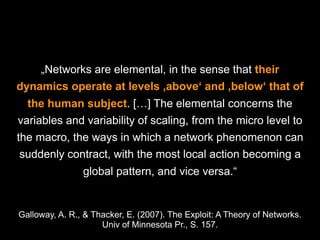 „Networks are elemental, in the sense that their
dynamics operate at levels ‚above‘ and ‚below‘ that of
the human subject....
