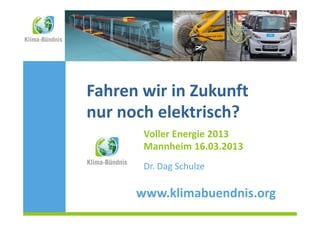 Fahren wir in Zukunft
nur noch elektrisch?
             Voller Energie 2013
(Hessen)1    Mannheim 16.03.2013
             Dr. Dag Schulze

            www.klimabuendnis.org
 