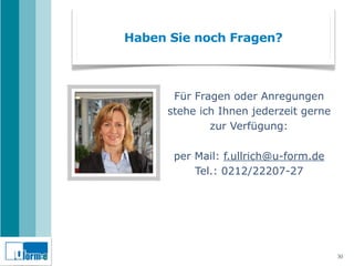 Haben Sie noch Fragen?



       Für Fragen oder Anregungen
      stehe ich Ihnen jederzeit gerne
              zur Verfügung:

       per Mail: f.ullrich@u-form.de
           Tel.: 0212/22207-27




                                        30
 
