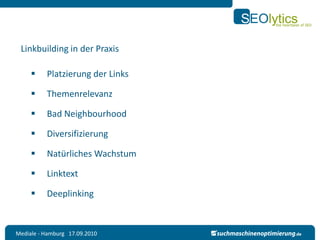 Linkbuilding in der Praxis

         Platzierung der Links

         Themenrelevanz

         Bad Neighbourhood

         Diversifizierung

         Natürliches Wachstum

         Linktext

         Deeplinking


Mediale - Hamburg 17.09.2010
 