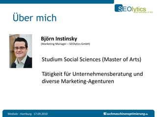 Über mich

                       Björn Instinsky
                       (Marketing Manager – SEOlytics GmbH)




                       Studium Social Sciences (Master of Arts)

                       Tätigkeit für Unternehmensberatung und
                       diverse Marketing-Agenturen




Mediale - Hamburg 17.09.2010
 