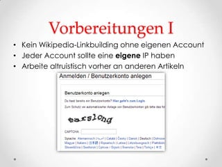 Vorbereitungen I
• Kein Wikipedia-Linkbuilding ohne eigenen Account
• Jeder Account sollte eine eigene IP haben
• Arbeite altruistisch vorher an anderen Artikeln
 