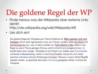 Die goldene Regel der WP
• Finde heraus was die Wikipedia über externe Links
  denkt:
  http://de.wikipedia.org/wiki/Wikipedia:WE
• Lies dich ein!
 