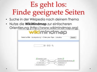 Es geht los:
   Finde geeignete Seiten
• Suche in der Wikipedia nach deinem Thema
• Nutze die WikiMindmap zur einfacheren
  Orientierung (http://www.wikimindmap.org)
 