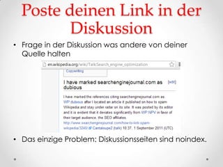 Poste deinen Link in der
         Diskussion
• Frage in der Diskussion was andere von deiner
  Quelle halten




• Das einzige Problem: Diskussionsseiten sind noindex.
 