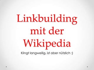 Linkbuilding
   mit der
 Wikipedia
Klingt langweilig, ist aber nützlich :)
 