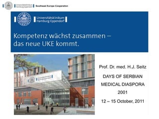 Southeast Europe Cooperation




                               Prof. Dr. med. H.J. Seitz

                                 DAYS OF SERBIAN
                                MEDICAL DIASPORA
                                        2001

                                12 – 15 October, 2011
 