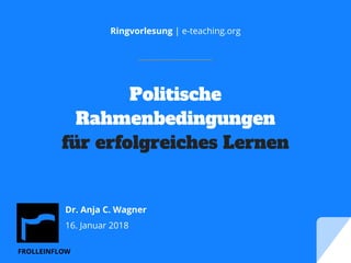 FROLLEINFLOW
Politische
Rahmenbedingungen
für erfolgreiches Lernen
Ringvorlesung | e-teaching.org
Dr. Anja C. Wagner
16. Januar 2018
 
