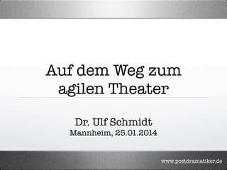 Auf dem Weg zum
agilen Theater
Dr. Ulf Schmidt
Mannheim, 25.01.2014

www.postdramatiker.de

 
