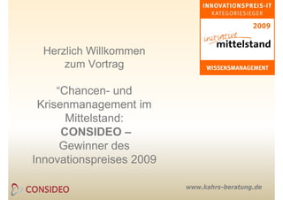 Herzlich Willkommen
      zum Vortrag

      “Chancen- und
       Chancen-
  Krisenmanagement im
        Mittelstand:
       CONSIDEO –
       Gewinner des
Innovationspreises 2009
I       ti       i

                          www.kahrs-beratung.de
 