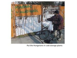 Put the Hungarians in cold storage plants 
