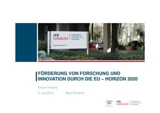 Forum finance
5. Juli 2016 Sibyl Scharrer
FÖRDERUNG VON FORSCHUNG UND
INNOVATION DURCH DIE EU – HORIZON 2020
 