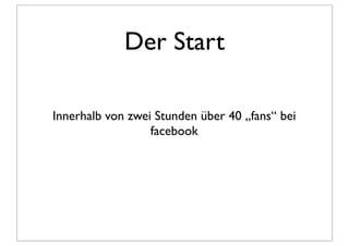 Der Start

Innerhalb von zwei Stunden über 40 „fans“ bei
                  facebook
 