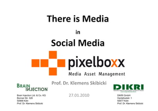 There is Media
                                            in

                                Social Media


                                 Prof. Dr. Klemens Skibicki

Brain Injection Ltd. & Co. KG
Bonner Str. 328
                                         27.01.2010           DIKRI GmbH
                                                              Hardefuststr. 1
50968 Köln                                                    50677 Köln
Prof. Dr. Klemens Skibicki                                    Prof. Dr. Klemens Skibicki
 