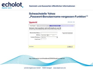 echolot digital worx GmbH 70565 Stuttgart www.digital-worx.de
Sammeln und Auswerten öffenlticher Informationen
Schwachstelle Yahoo
„Passwort-Benutzername-vergessen-Funktion“*
http://www.wired.com/threatlevel/2008/09/palin-e-mail-ha/
 