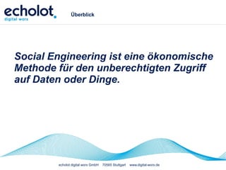 echolot digital worx GmbH 70565 Stuttgart www.digital-worx.de
Überblick
Social Engineering ist eine ökonomische
Methode für den unberechtigten Zugriff
auf Daten oder Dinge.
 