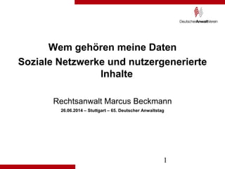 1
Wem gehören meine Daten
Soziale Netzwerke und nutzergenerierte
Inhalte
Rechtsanwalt Marcus Beckmann
26.06.2014 – Stuttgart – 65. Deutscher Anwaltstag
 