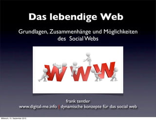 Das lebendige Web
                   Grundlagen, Zusammenhänge und Möglichkeiten
                                 des Social Webs




                                            frank tentler
                    www.digital-me.info | dynamische konzepte für das social web

Mittwoch, 15. September 2010
 