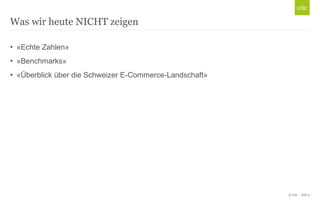 © Unic - Seite 5
• «Echte Zahlen»
• «Benchmarks»
• «Überblick über die Schweizer E-Commerce-Landschaft»
Was wir heute NICHT zeigen
 