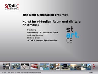The Next Generation InternetKunstimvirtuellenRaum und digitaleKnetmasse Duisburg,  Donnerstag, 14. September 2009 		Andreas Mertens, 		Michael Wald SLTalk & Partner, Systemmedien 