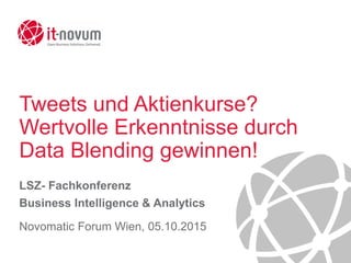 Tweets und Aktienkurse?
Wertvolle Erkenntnisse durch
Data Blending gewinnen!
LSZ- Fachkonferenz
Business Intelligence & Analytics
Novomatic Forum Wien, 05.10.2015
 