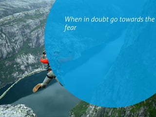 When in doubt go towards the
fear
 