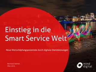 Digital Strategy
Framework
MÖGLICHER UNTERTITEL
Einstieg in die
Smart Service Welt
Neue Wertschöpfungspotentiale durch digitale Dienstleistungen
Bernhard Steimel
März 2015
1
 