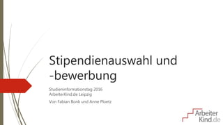 Stipendienauswahl und
-bewerbung
Studieninformationstag 2016
ArbeiterKind.de Leipzig
Von Fabian Bonk und Anne Ploetz
 
