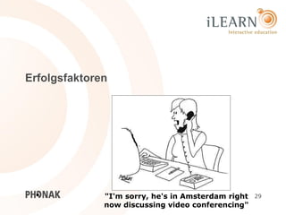 Erfolgsfaktoren




              "I'm sorry, he's in Amsterdam right   29
              now discussing video conferencing"
 