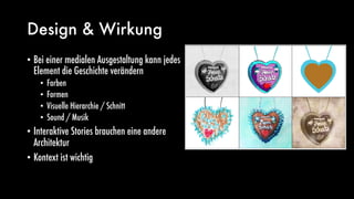 Design & Wirkung
• Bei einer medialen Ausgestaltung kann jedes
Element die Geschichte verändern
• Farben
• Formen
• Visuelle Hierarchie / Schnitt
• Sound / Musik
• Interaktive Stories brauchen eine andere
Architektur
• Kontext ist wichtig
 