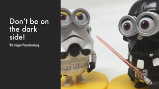 Don‘t be on
the dark
side!
Wir tragen Verantwortung.
 