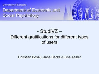 University of CologneUniversity of Cologne
Department ofDepartment of EconomicEconomic andand
SocialSocial PsychologyPsychology
Christian Bosau, Jana Becks & Lisa Aelker
-- StudiVZStudiVZ ––
Different gratifications for different typesDifferent gratifications for different types
of usersof users
 