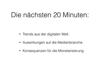 Die nächsten 20 Minuten: 
• Trends aus der digitalen Welt 
• Auswirkungen auf die Medienbranche 
• Konsequenzen für die Monetarisierung 
 