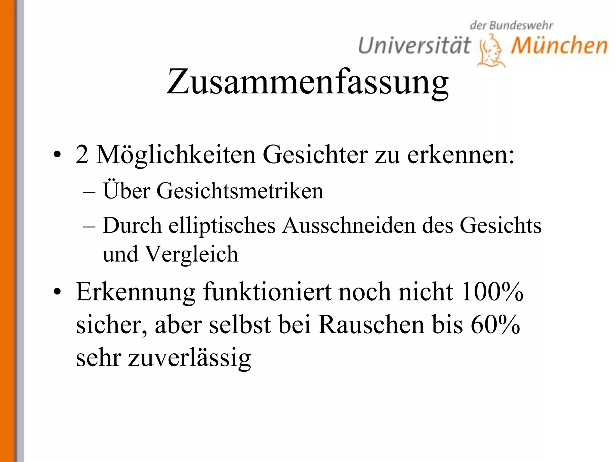 Zusammenfassung2 Möglichkeiten Gesichter zu erkennen:Über GesichtsmetrikenDurch elliptisches Ausschneiden des Gesichts und VergleichErkennung funktioniert noch nicht 100% sicher, aber selbst bei Rauschen bis 60% sehr zuverlässig