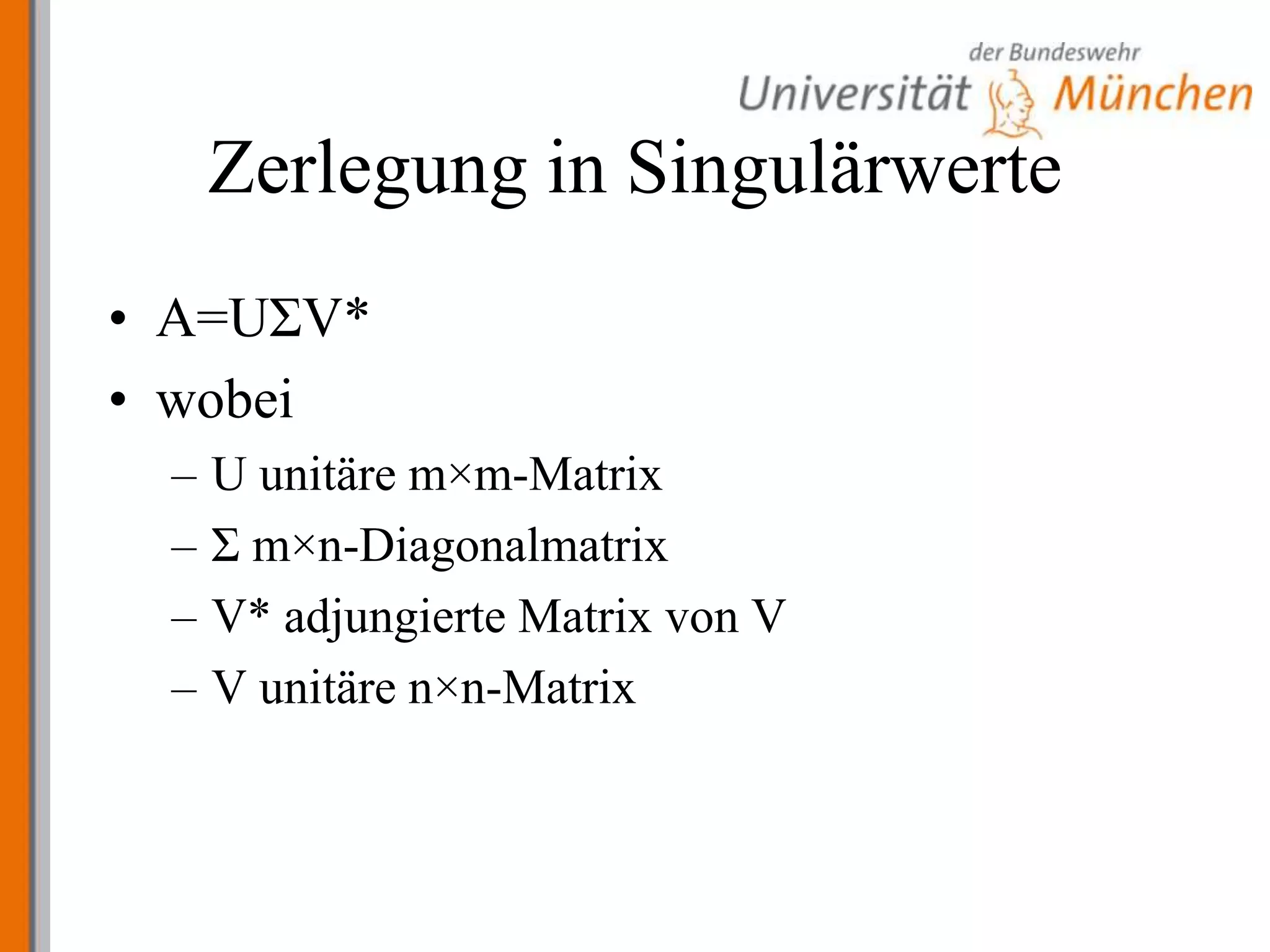 Zerlegung in SingulärwerteA=UΣV*wobei U unitäre m×m-MatrixΣ m×n-DiagonalmatrixV* adjungierte Matrix von VV unitäre n×n-Matrix