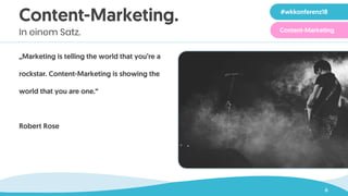 6
Content-Marketing.
In einem Satz.
„Marketing is telling the world that you’re a
rockstar. Content-Marketing is showing the
world that you are one.“
 
Robert Rose
#wkkonferenz18
Content-Marketing
 